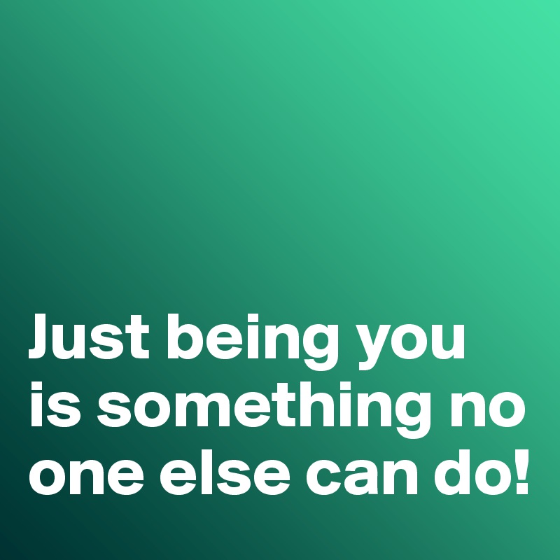 



Just being you is something no one else can do!