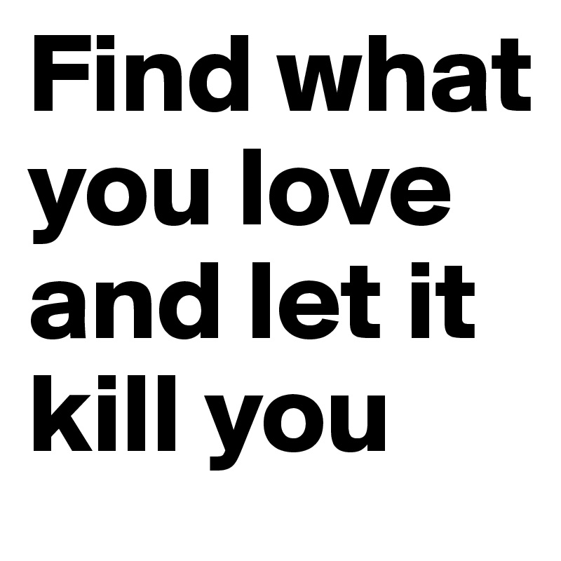 find-what-you-love-and-let-it-kill-you-post-by-sohilsgandhi-on-boldomatic