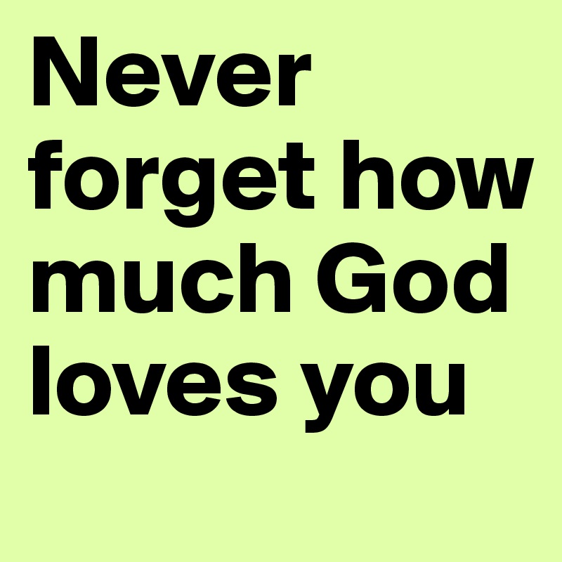 Never forget how much God loves you 