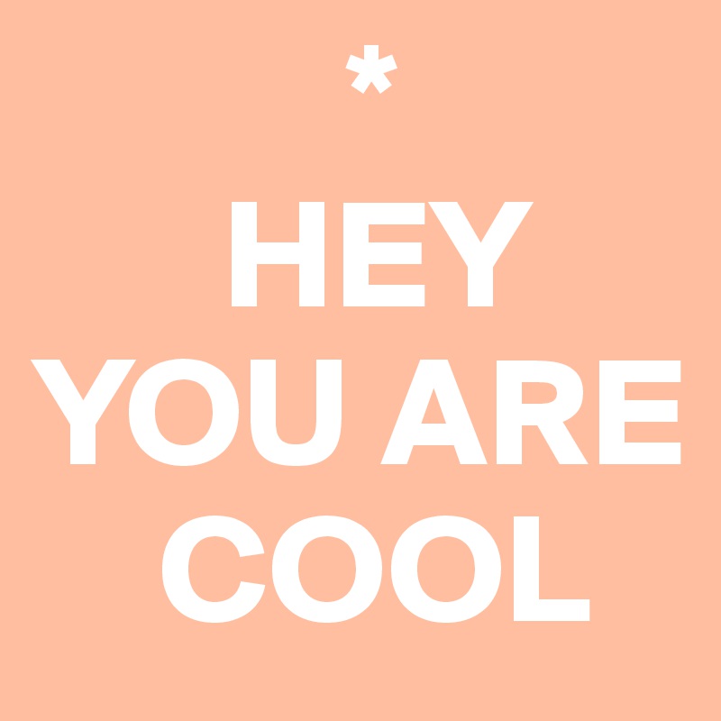           *
      HEY
YOU ARE
    COOL