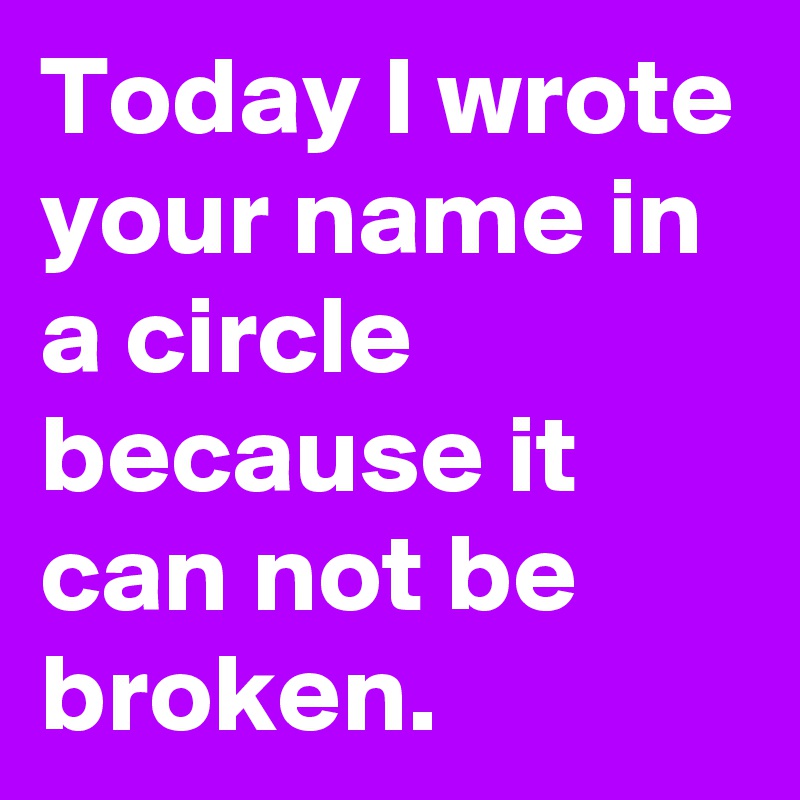 Today I wrote your name in a circle because it can not be broken.