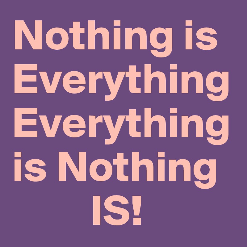 Nothing is Everything
Everything is Nothing                    
         IS!