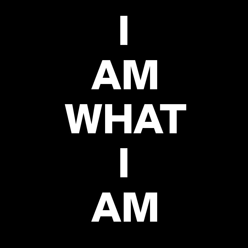             I 
         AM 
      WHAT
            I 
         AM