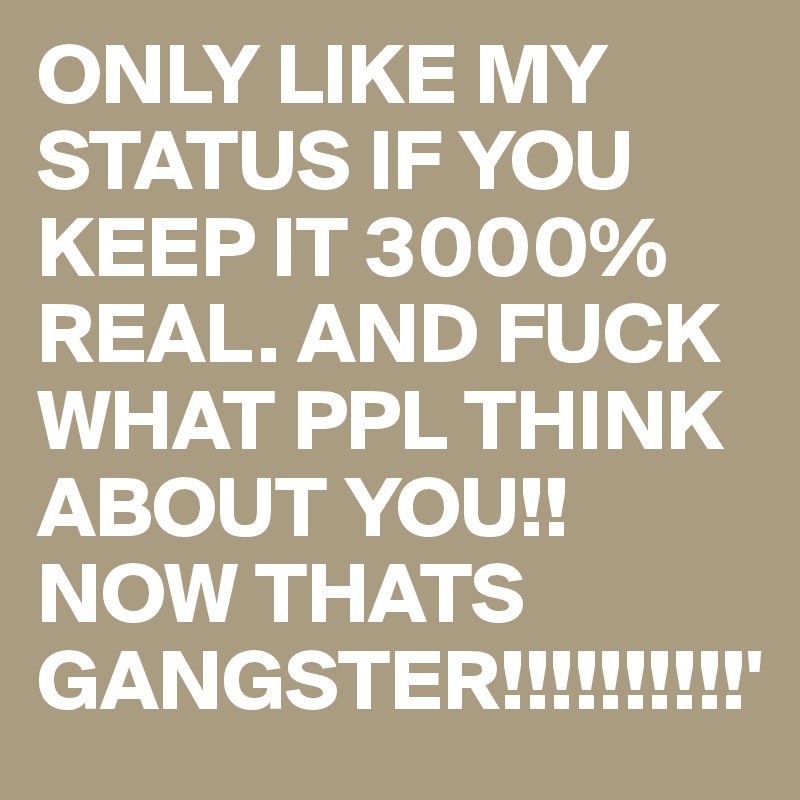 ONLY LIKE MY STATUS IF YOU KEEP IT 3000% REAL. AND FUCK WHAT PPL THINK ABOUT YOU!! NOW THATS GANGSTER!!!!!!!!!!'
