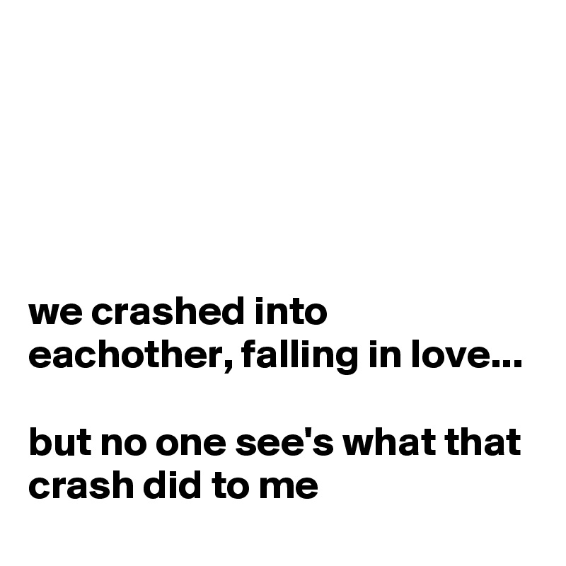 





we crashed into eachother, falling in love...

but no one see's what that crash did to me