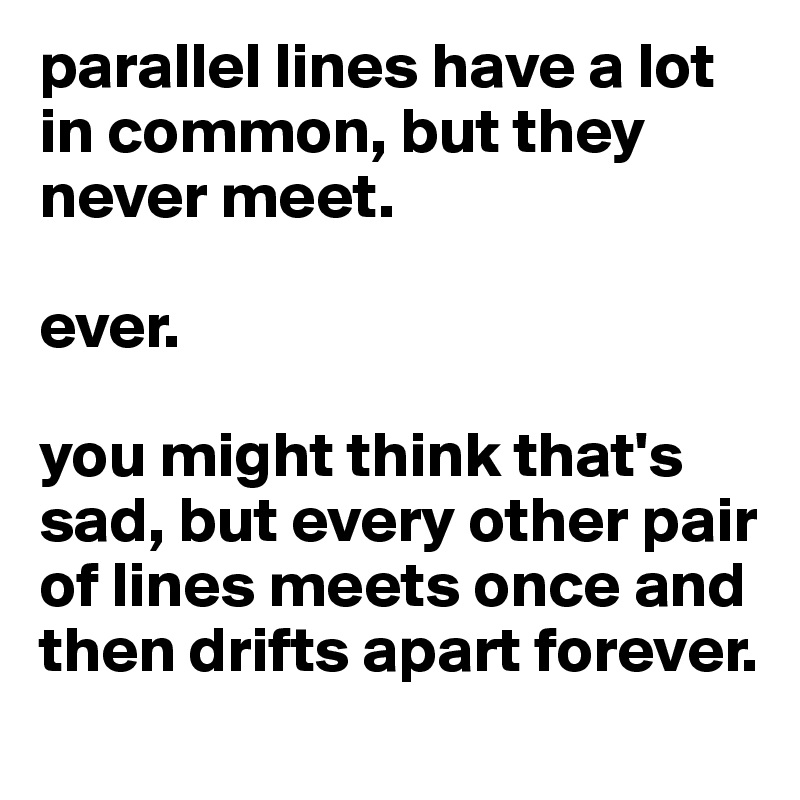 parallel lines have a lot in common, but they never meet.

ever.

you might think that's sad, but every other pair of lines meets once and then drifts apart forever.