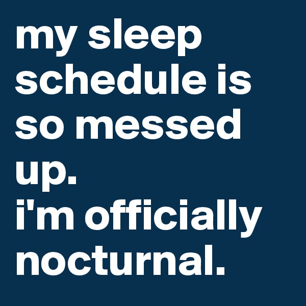 my sleep schedule is so messed up.
i'm officially nocturnal.