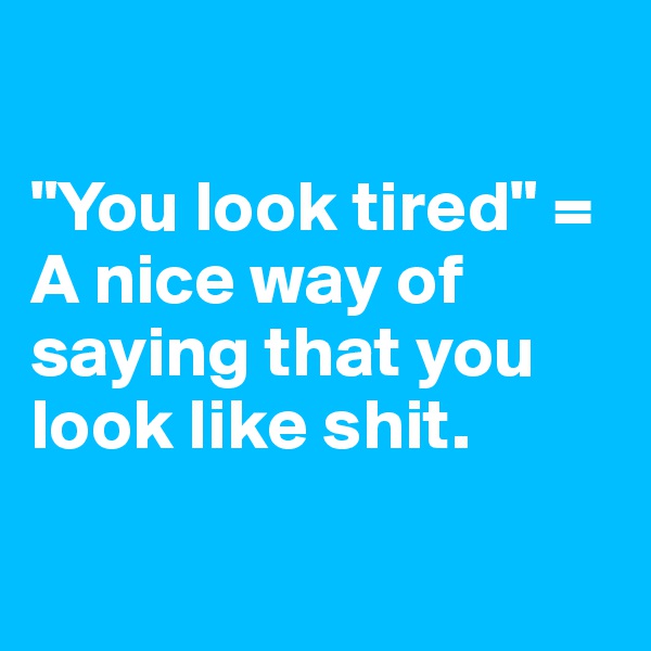 

"You look tired" = 
A nice way of saying that you look like shit. 

