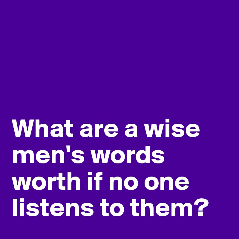 



What are a wise men's words worth if no one listens to them?