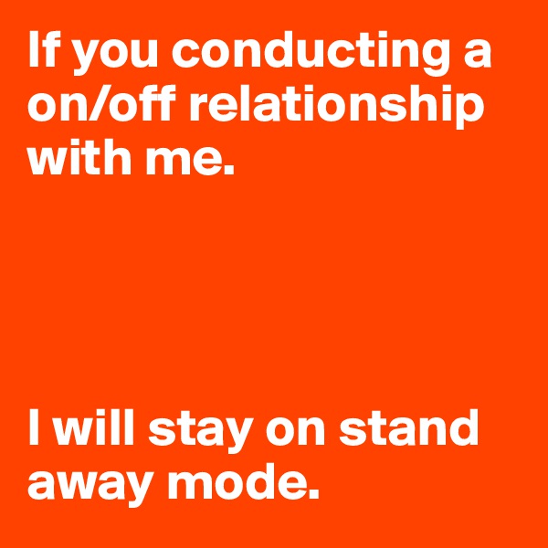 If you conducting a on/off relationship with me.




I will stay on stand away mode.