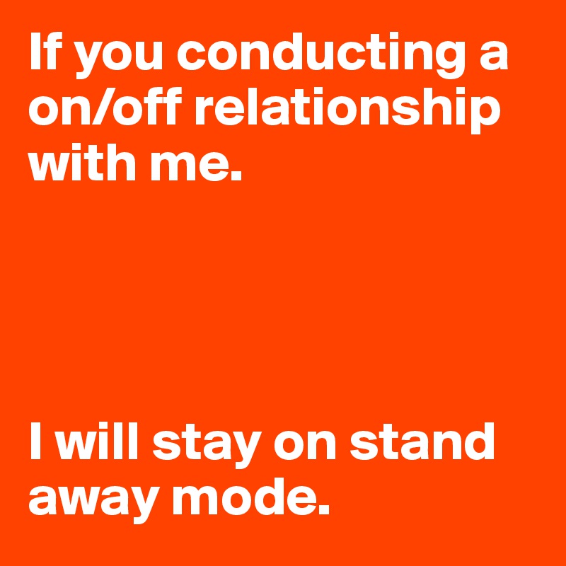 If you conducting a on/off relationship with me.




I will stay on stand away mode.