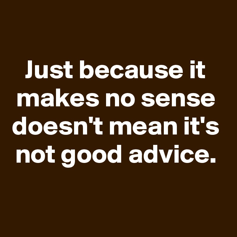 Just because it makes no sense doesn't mean it's not good advice ...