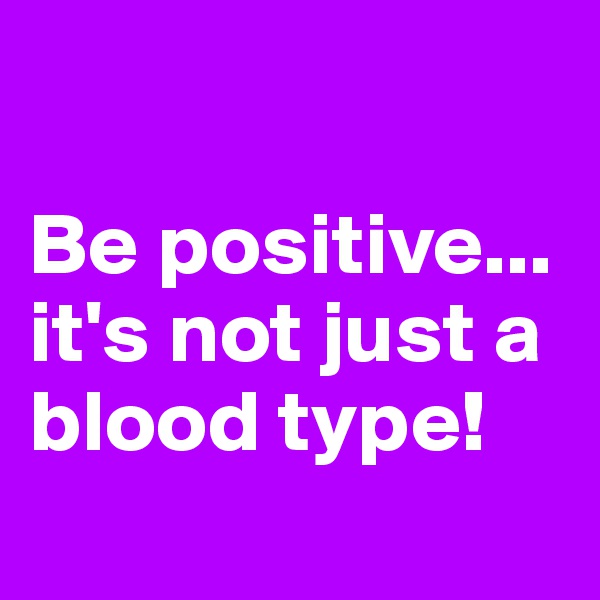 

Be positive... it's not just a blood type!
