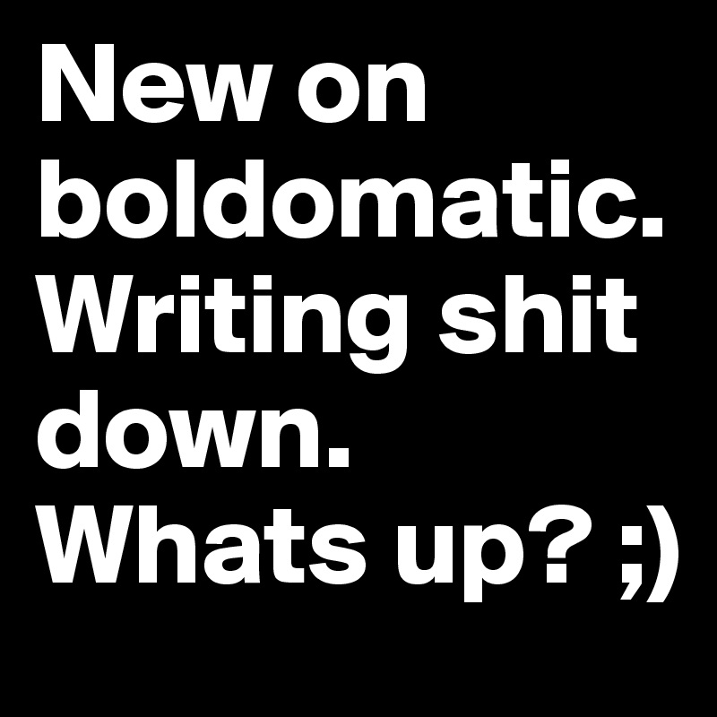 New on boldomatic. 
Writing shit down. Whats up? ;)