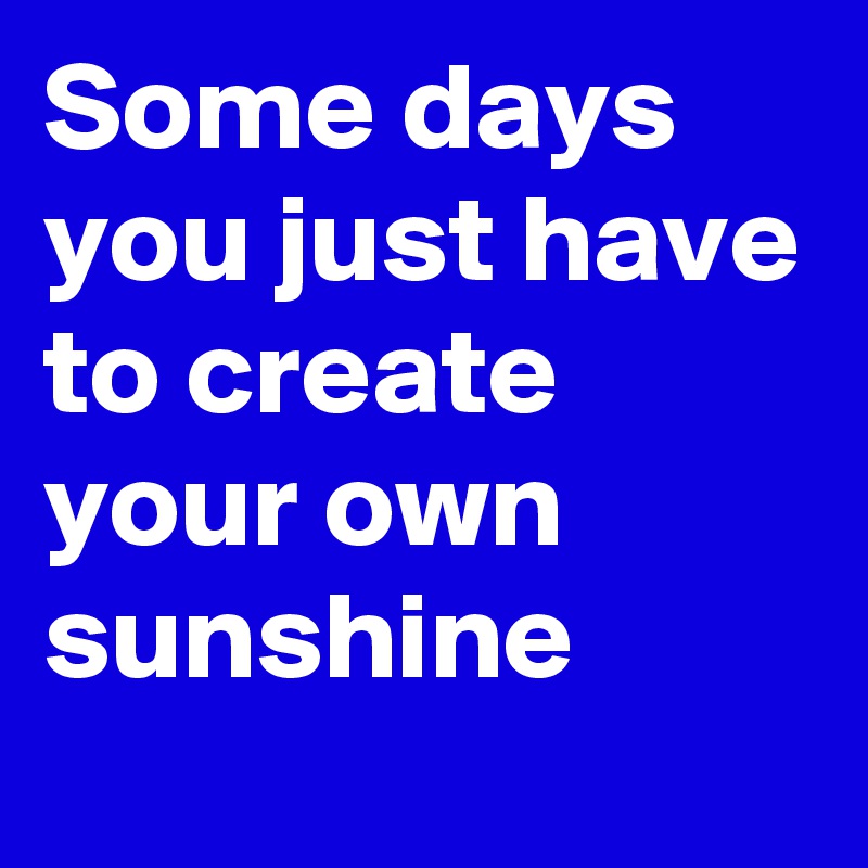 Some days you just have to create your own sunshine