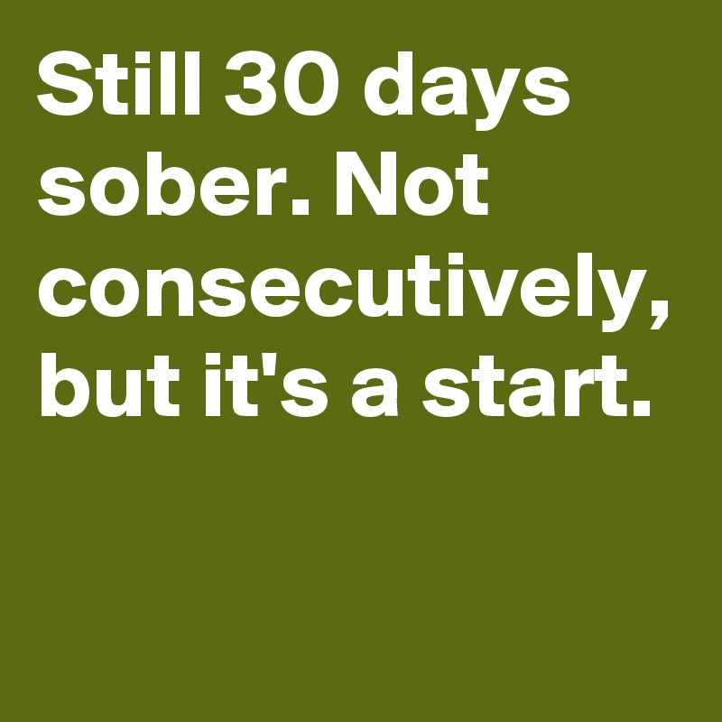 Still 30 days sober. Not consecutively, but it's a start.