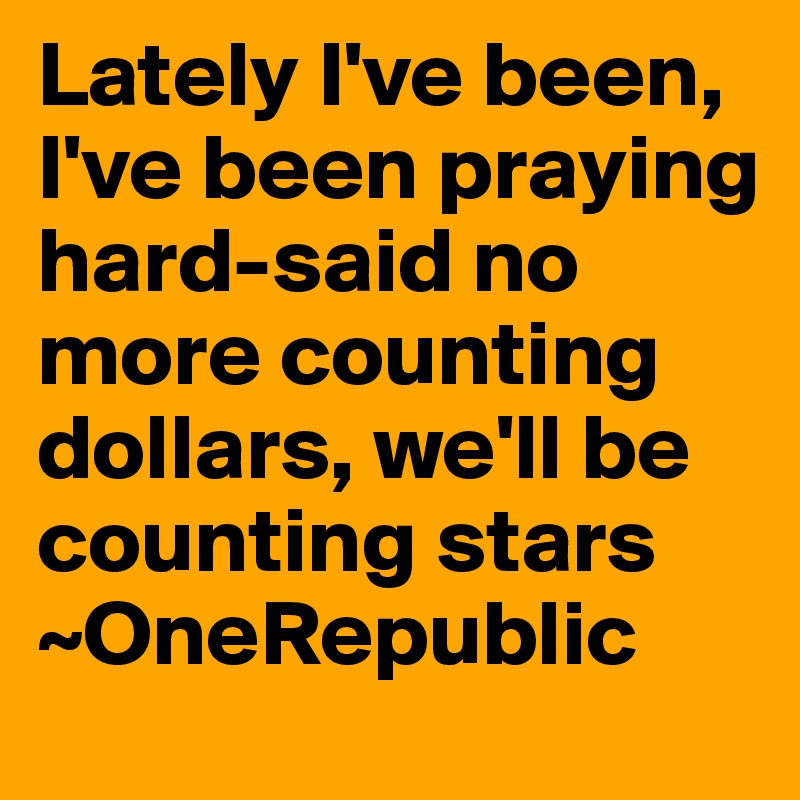 Lately I've been, I've been praying hard-said no more counting dollars, we'll be counting stars
~OneRepublic