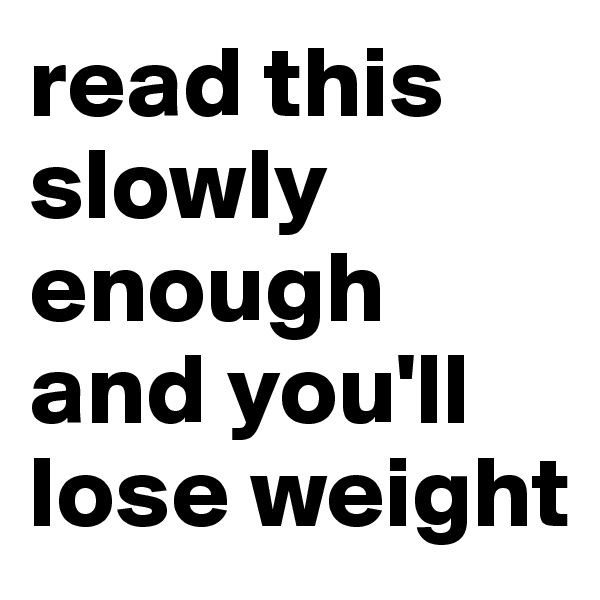 read this slowly enough and you'll lose weight