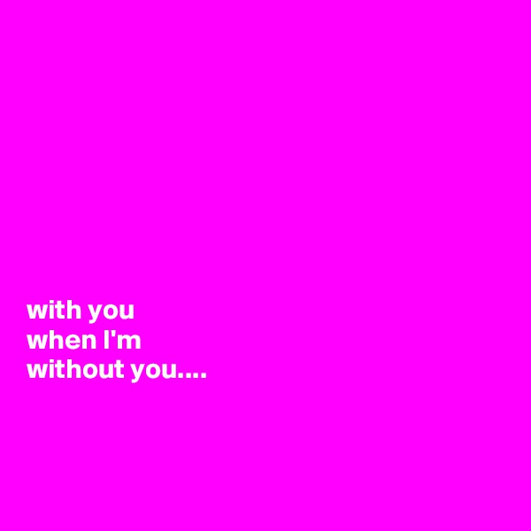 








with you 
when I'm 
without you....



