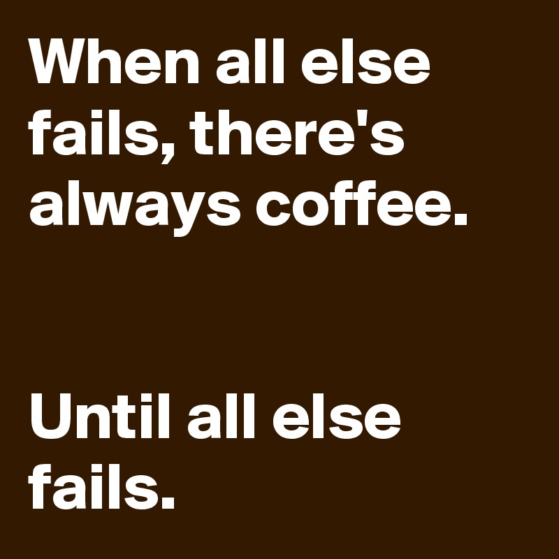 When all else fails, there's always coffee.


Until all else fails. 