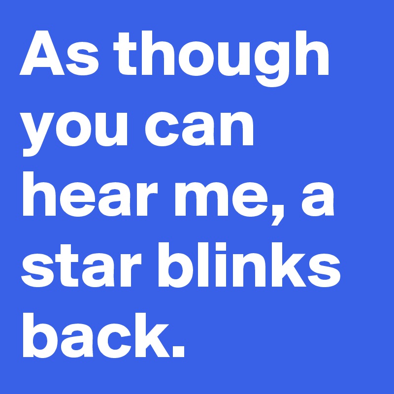 As though you can hear me, a star blinks back.