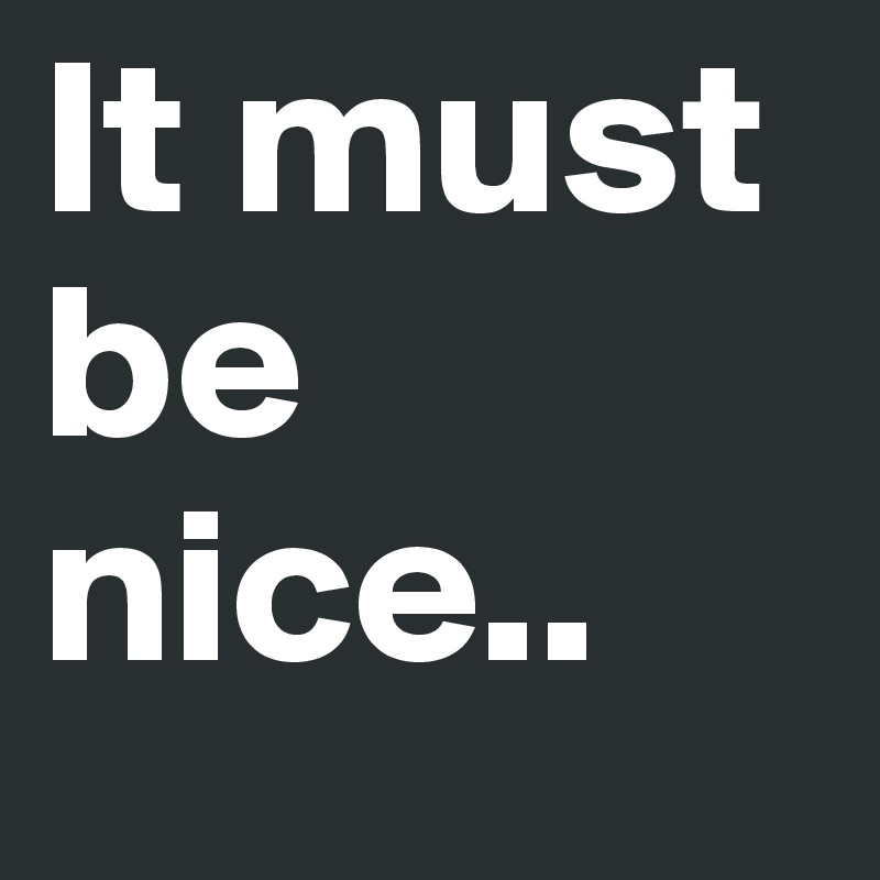 It must be nice..