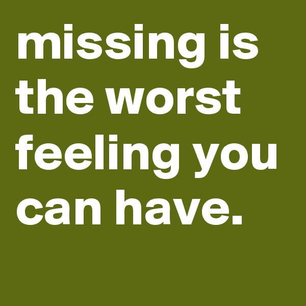 missing is the worst feeling you can have.