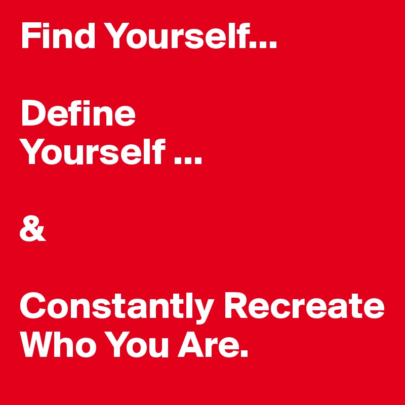 Find Yourself...

Define 
Yourself ...

& 

Constantly Recreate Who You Are. 