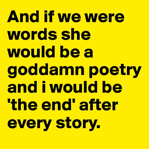 And if we were words she would be a goddamn poetry and i would be 'the end' after every story.