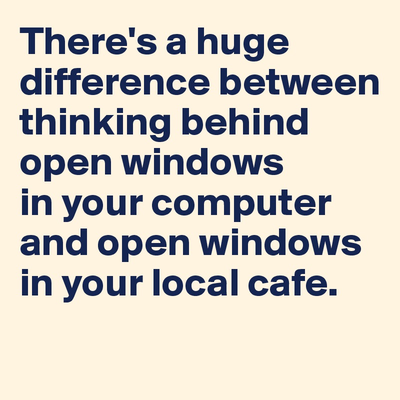 There's a huge difference between
thinking behind open windows
in your computer 
and open windows in your local cafe.
