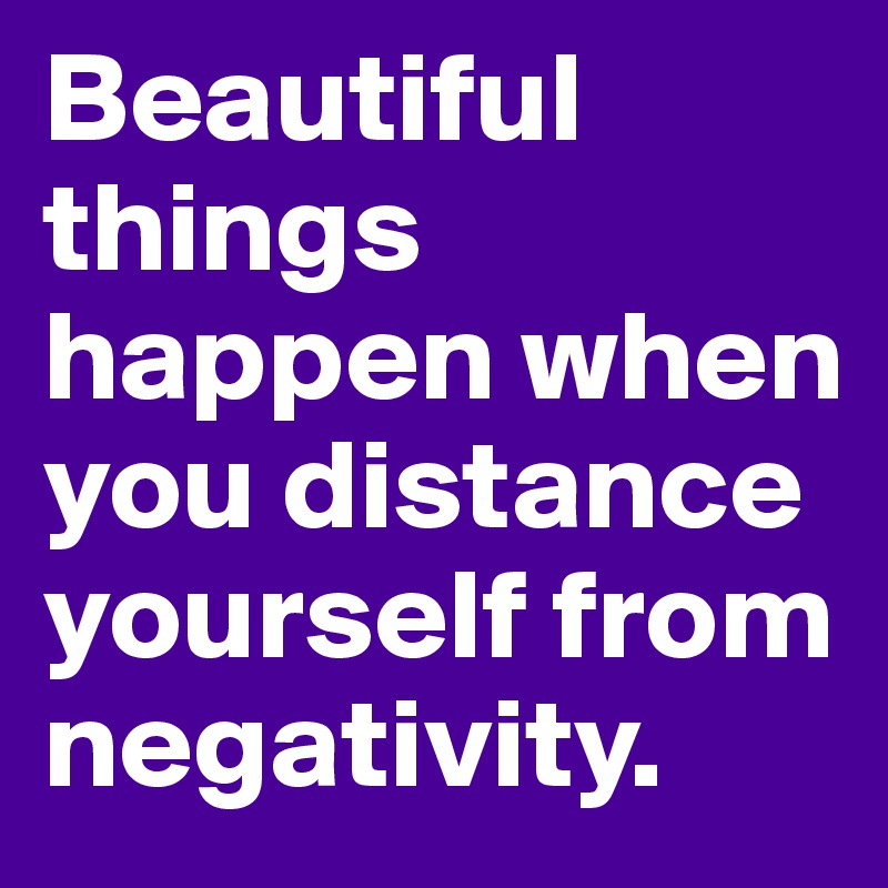 Beautiful Things Happen When You Distance Yourself From Negativity Post By Nash On Boldomatic