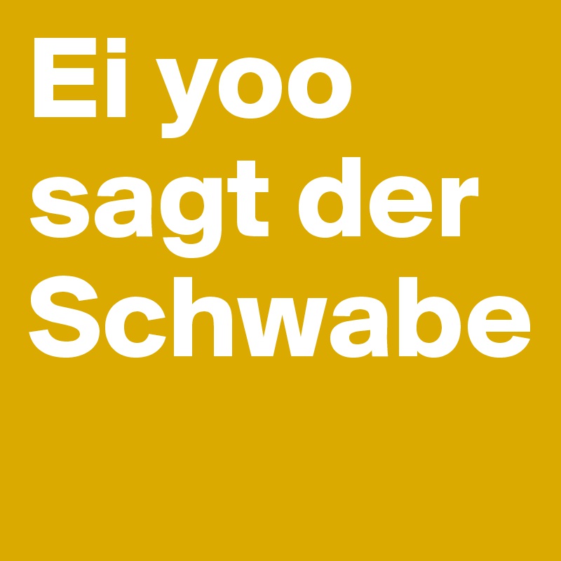 Ei yoo
sagt der Schwabe
