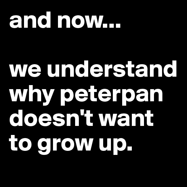 and now...

we understand why peterpan doesn't want to grow up. 