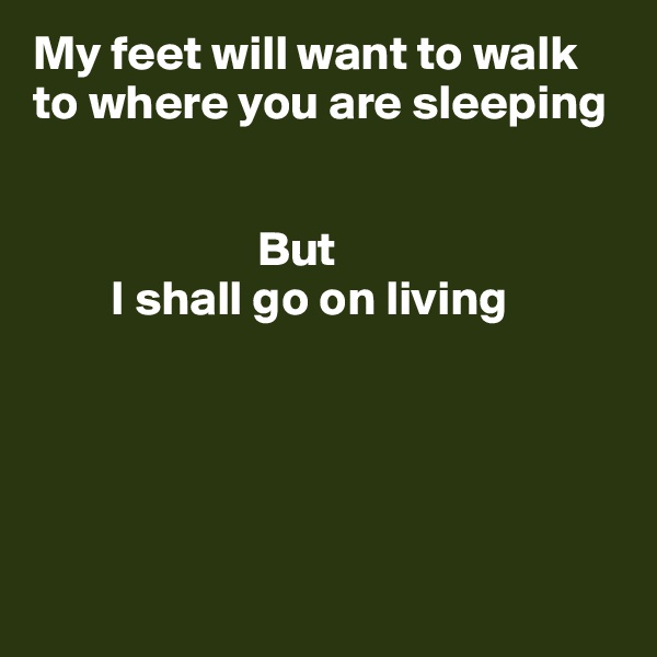 My feet will want to walk to where you are sleeping

  
                       But
        I shall go on living






