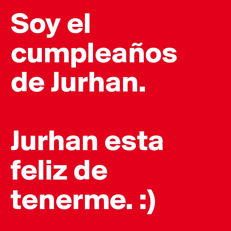 Soy el cumpleaños 
de Jurhan.

Jurhan esta feliz de tenerme. :)