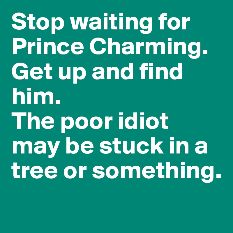 Stop waiting for Prince Charming. Get up and find him.
The poor idiot may be stuck in a tree or something. 
