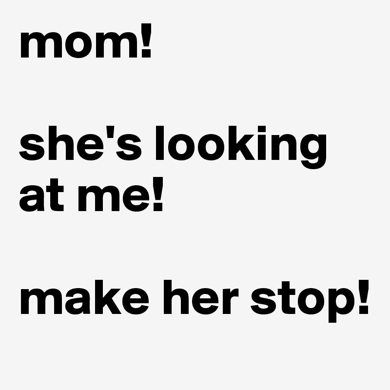 mom! she's looking at me! make her stop! - Post by italygirly on Boldomatic