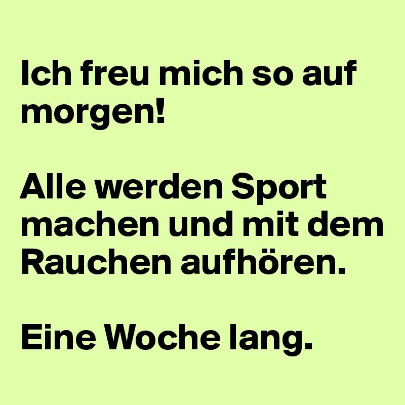 
Ich freu mich so auf morgen!

Alle werden Sport machen und mit dem Rauchen aufhören.

Eine Woche lang.