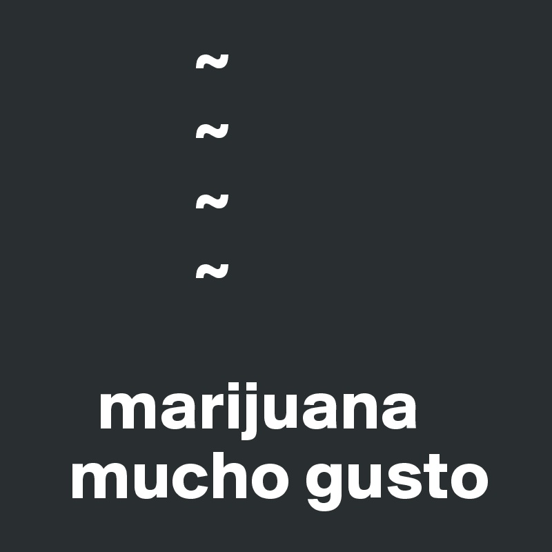             ~
            ~
            ~
            ~

     marijuana
   mucho gusto