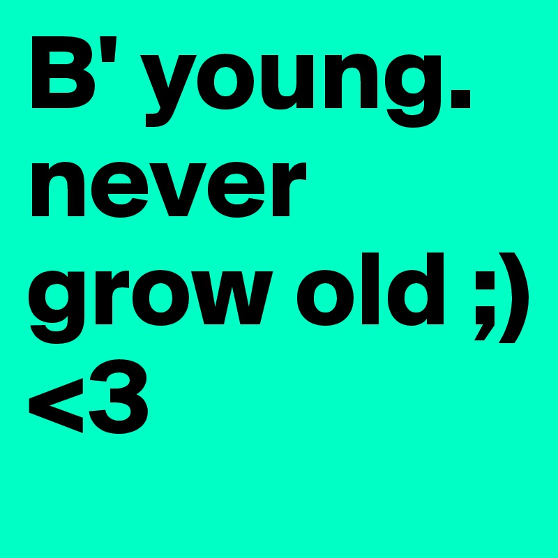 B' young.
never grow old ;)
<3