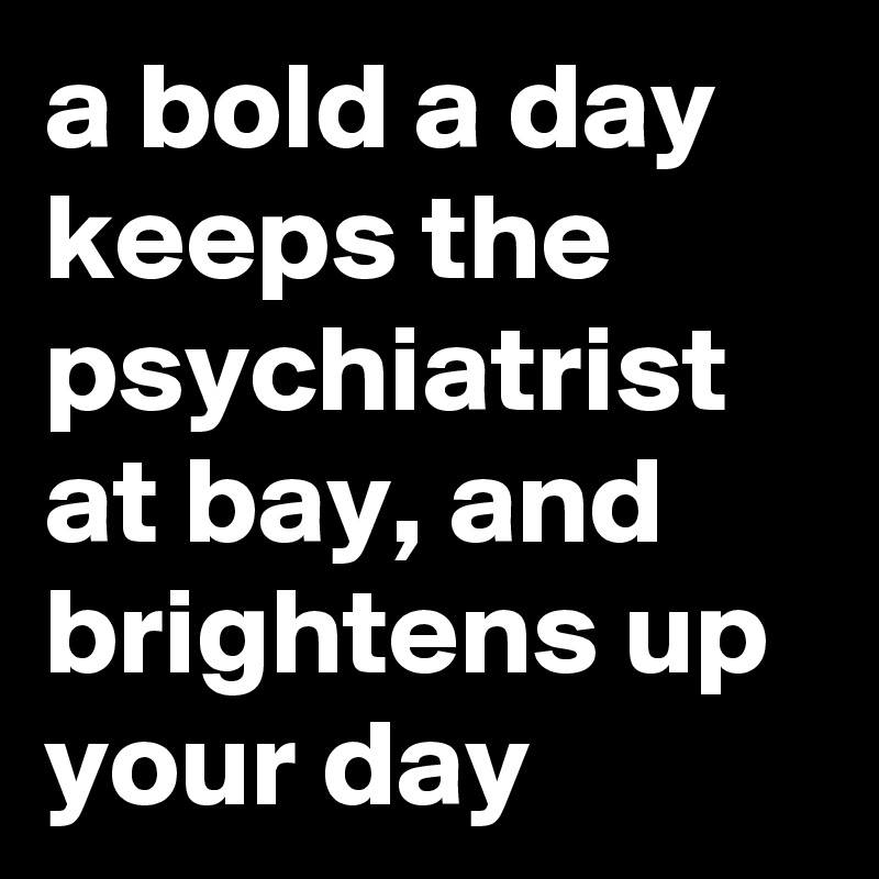 a-bold-a-day-keeps-the-psychiatrist-at-bay-and-brightens-up-your-day