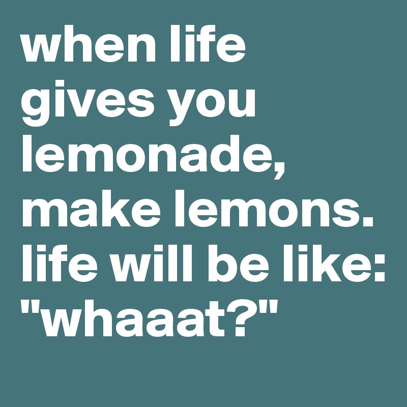 when life gives you lemonade, make lemons. life will be like "whaaat