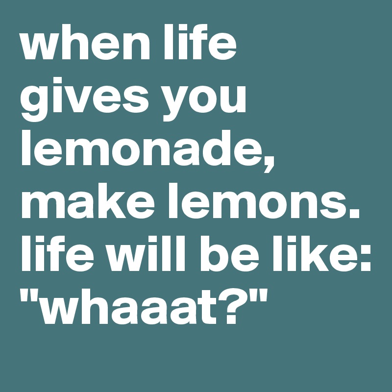 when life gives you lemonade, make lemons. life will be like: "whaaat?"