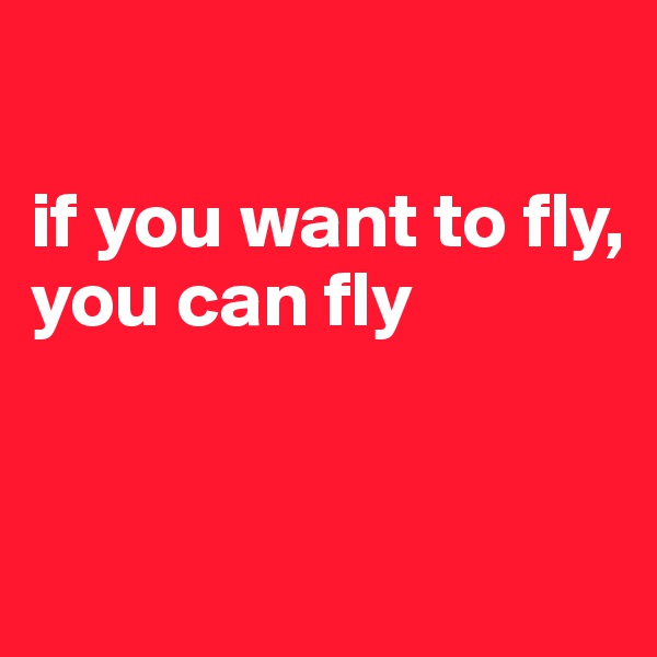 

if you want to fly, 
you can fly


