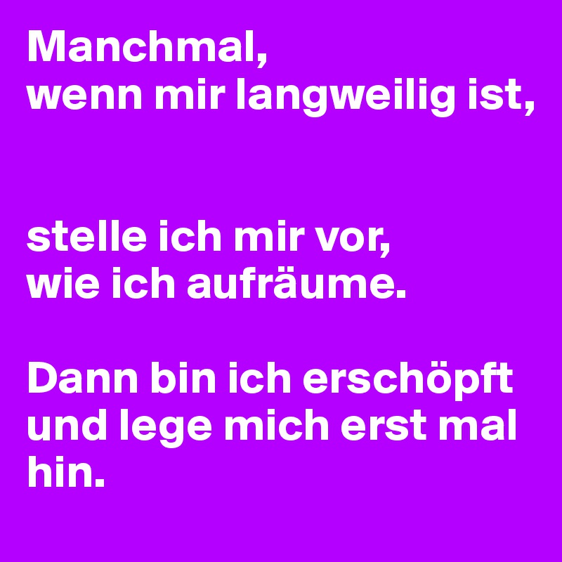 Manchmal,
wenn mir langweilig ist, 


stelle ich mir vor,
wie ich aufräume.

Dann bin ich erschöpft und lege mich erst mal hin.