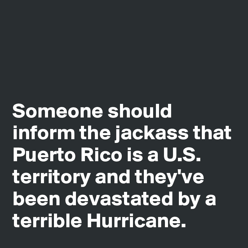 



Someone should inform the jackass that Puerto Rico is a U.S. territory and they've been devastated by a terrible Hurricane. 