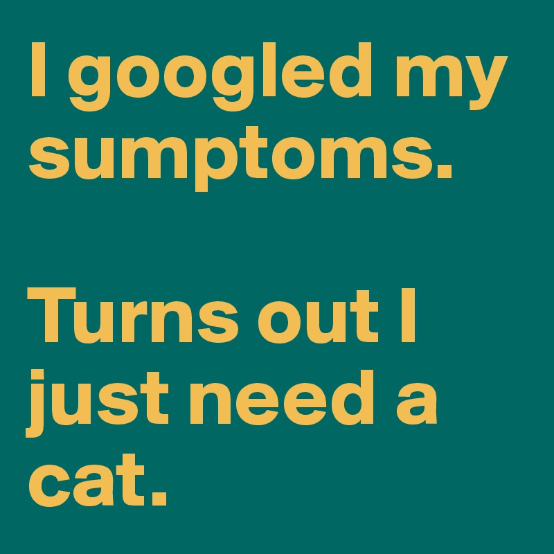 I googled my sumptoms.

Turns out I just need a cat.