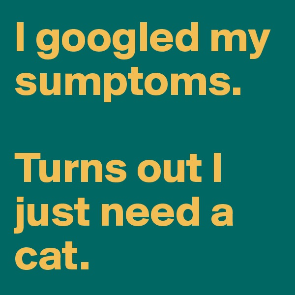 I googled my sumptoms.

Turns out I just need a cat.