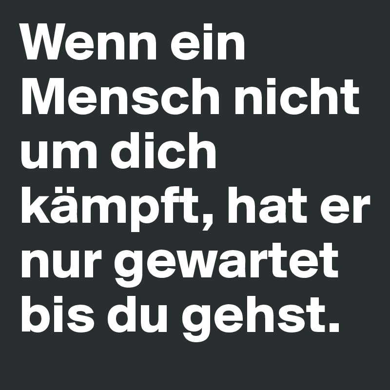 Wenn ein Mensch nicht um dich kämpft, hat er nur gewartet bis du gehst.