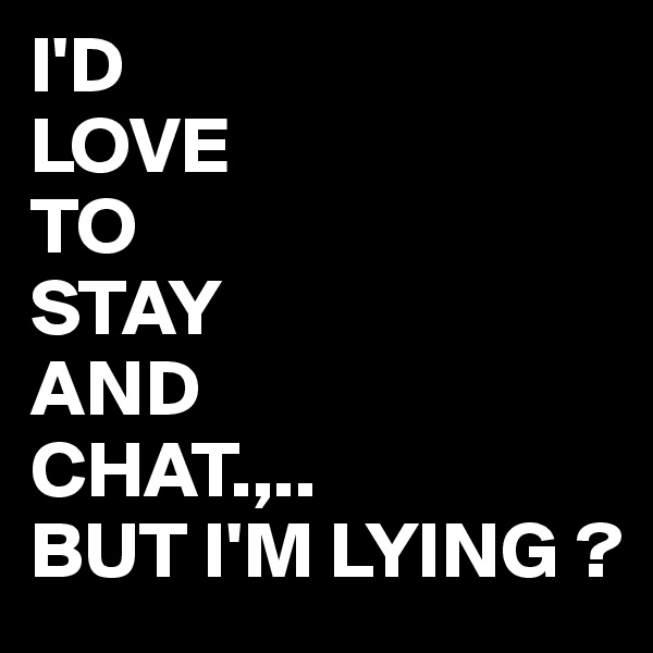 I'D 
LOVE
TO
STAY
AND
CHAT.,..
BUT I'M LYING ?